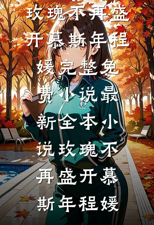 玫瑰不再盛开慕斯年程媛完整免费小说_最新全本小说玫瑰不再盛开(慕斯年程媛)