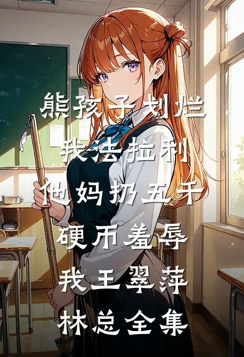 熊孩子划烂我法拉利，他妈扔五千硬币羞辱我王翠萍林总全集