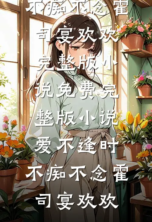 爱不逢时，不痴不念(霍司宴欢欢)完整版小说_免费完整版小说爱不逢时，不痴不念霍司宴欢欢