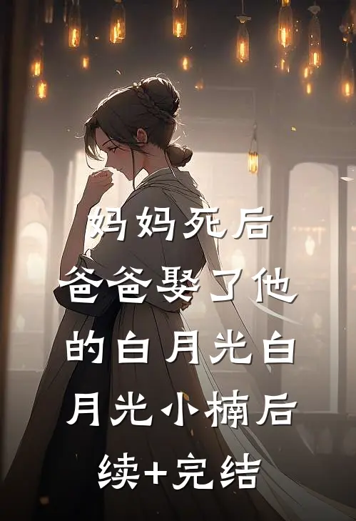 妈妈死后，爸爸娶了他的白月光白月光小楠后续+完结