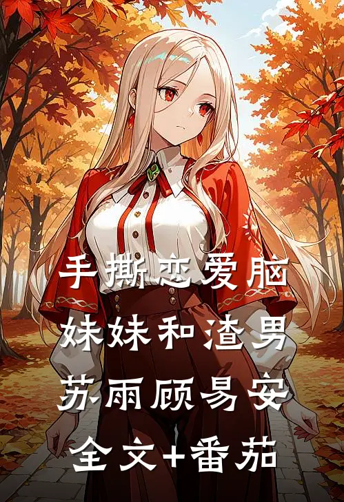 手撕恋爱脑妹妹和渣男苏雨顾易安全文+番茄