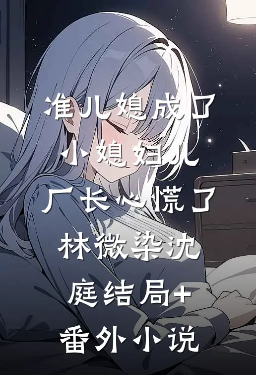 准儿媳成了小媳妇儿，厂长心慌了林微染沈庭结局+番外小说