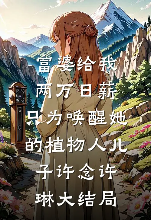 富婆给我两万日薪，只为唤醒她的植物人儿子许念许琳大结局