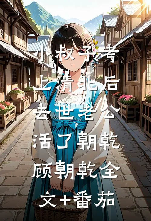 小叔子考上清北后，去世老公活了朝乾顾朝乾全文+番茄