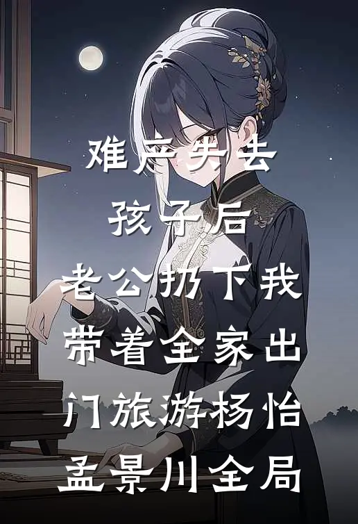 难产失去孩子后，老公扔下我带着全家出门旅游杨怡孟景川全局