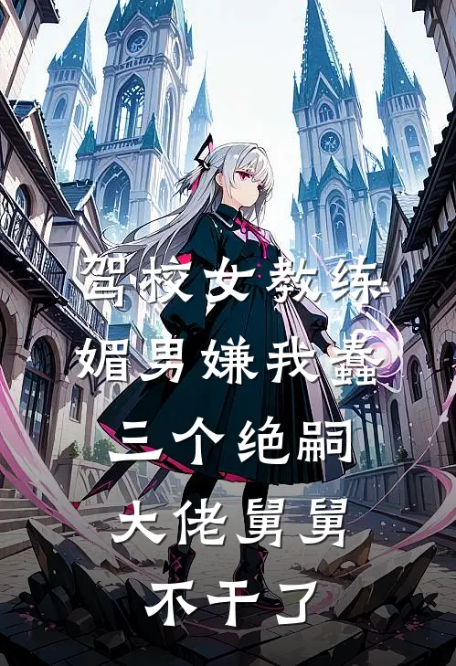 驾校女教练媚男嫌我蠢，三个绝嗣大佬舅舅不干了