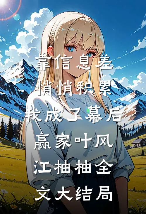 靠信息差悄悄积累，我成了幕后赢家叶风江柚柚全文大结局