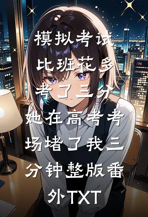 模拟考试比班花多考了三分，她在高考考场堵了我三分钟整版番外TXT