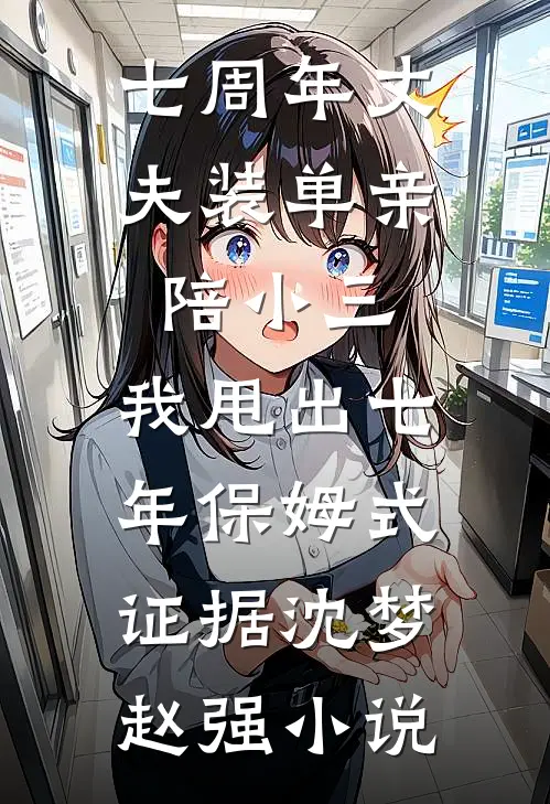 七周年丈夫装单亲陪小三，我甩出七年保姆式证据沈梦赵强小说
