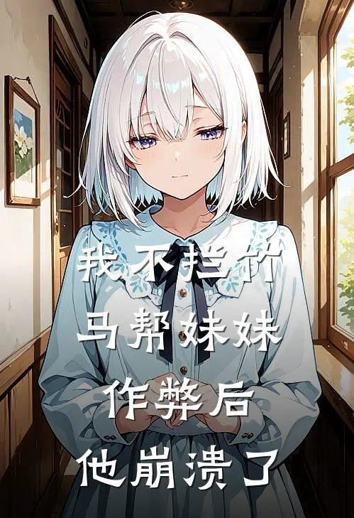我不拦竹马帮妹妹作弊后，他崩溃了