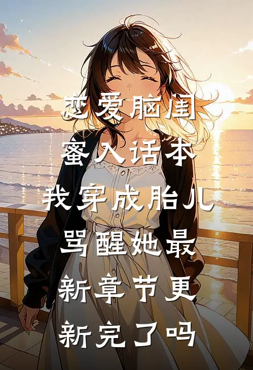 恋爱脑闺蜜入话本，我穿成胎儿骂醒她最新章节更新完了吗
