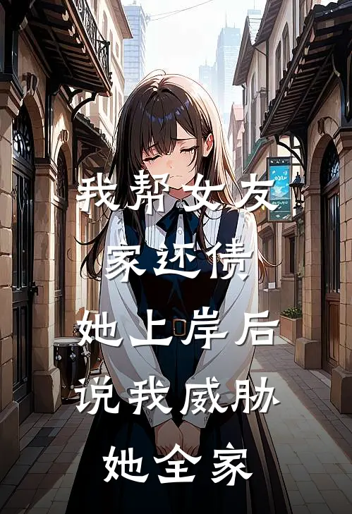 我帮女友家还债，她上岸后说我威胁她全家