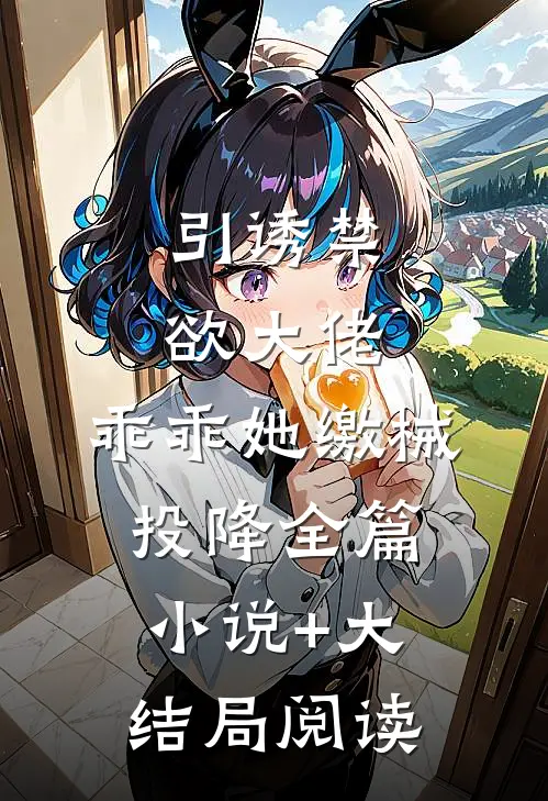 引诱禁欲大佬，乖乖她缴械投降全篇小说+大结局阅读