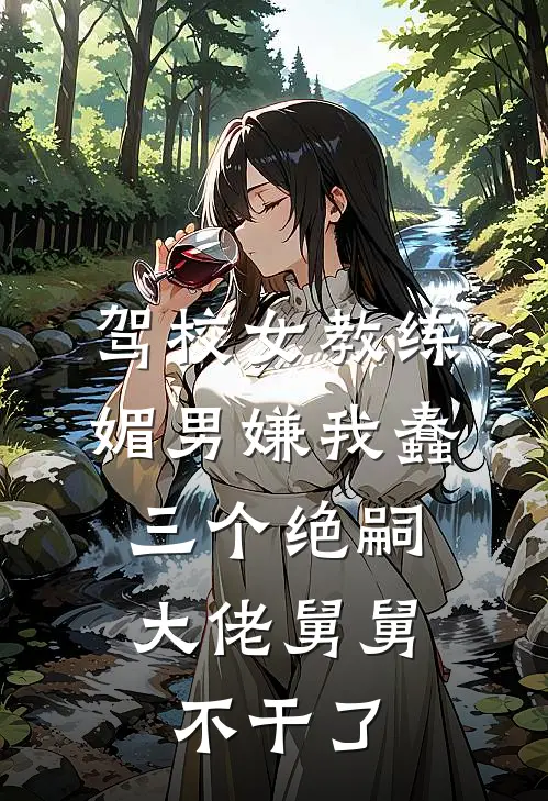 驾校女教练媚男嫌我蠢，三个绝嗣大佬舅舅不干了