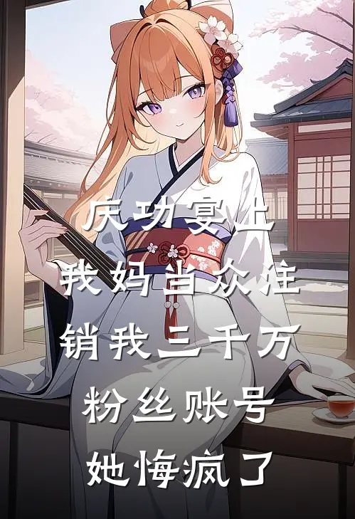 庆功宴上，我妈当众注销我三千万粉丝账号，她悔疯了