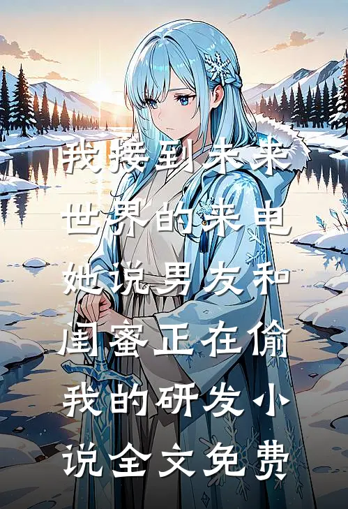 我接到未来世界的来电，她说男友和闺蜜正在偷我的研发小说全文免费