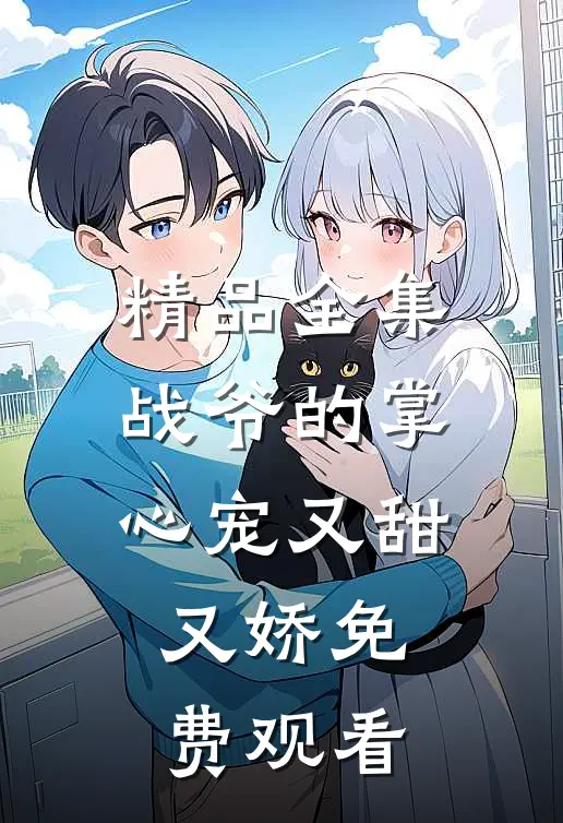 精品全集战爷的掌心宠又甜又娇免费观看