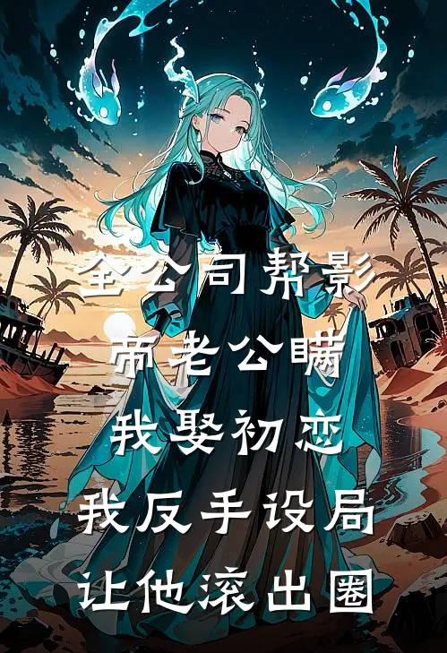 全公司帮影帝老公瞒我娶初恋，我反手设局让他滚出圈