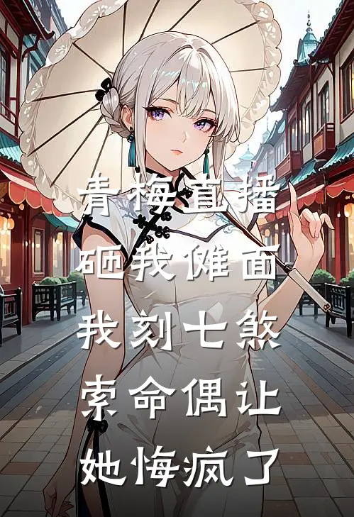 青梅直播砸我傩面，我刻七煞索命偶让她悔疯了