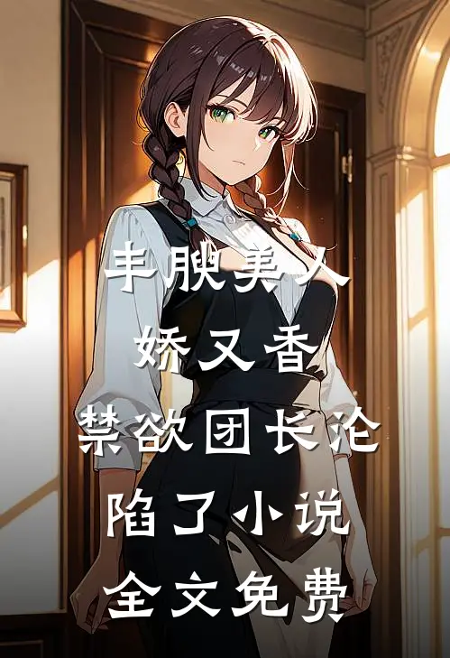 丰腴美人娇又香，禁欲团长沦陷了小说全文免费