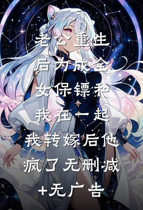 老公重生后为成全女保镖和我在一起，我转嫁后他疯了无删减+无广告
