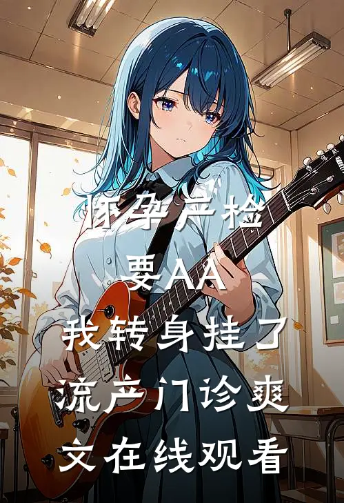 怀孕产检要AA，我转身挂了流产门诊爽文在线观看