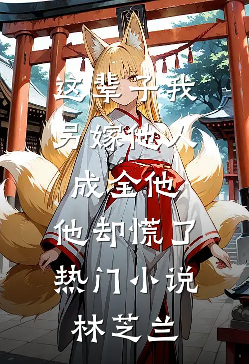 这辈子我另嫁他人成全他，他却慌了热门小说林芝兰