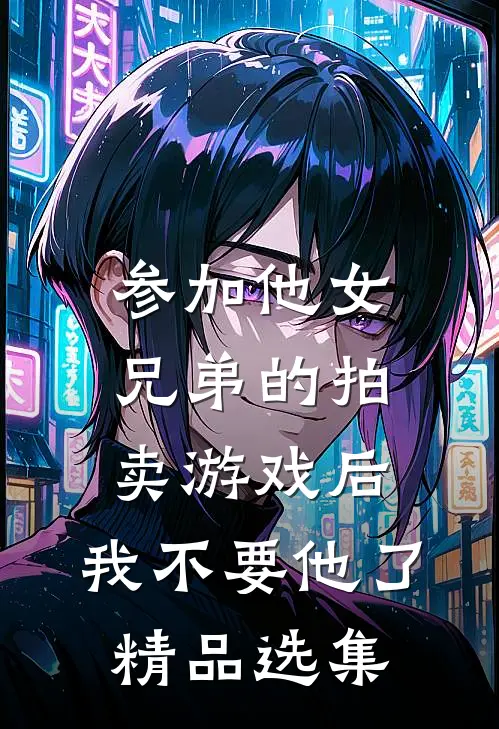 参加他女兄弟的拍卖游戏后，我不要他了精品选集