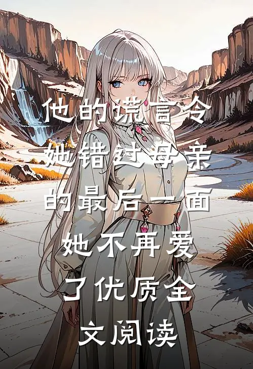 他的谎言令她错过母亲的最后一面，她不再爱了优质全文阅读