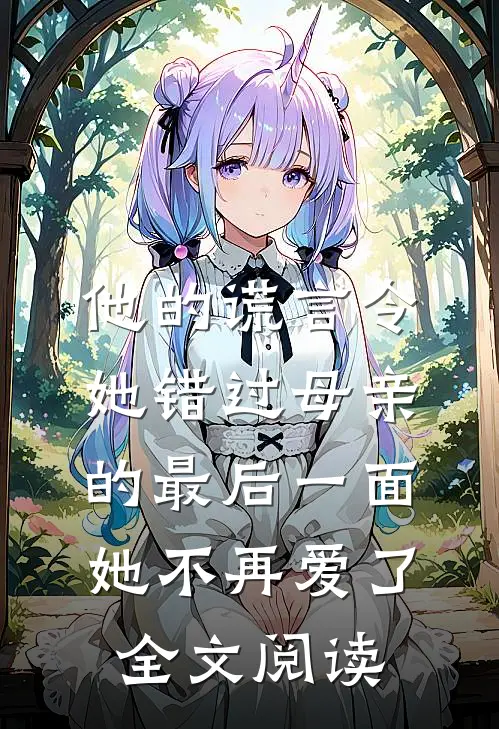 他的谎言令她错过母亲的最后一面，她不再爱了全文阅读