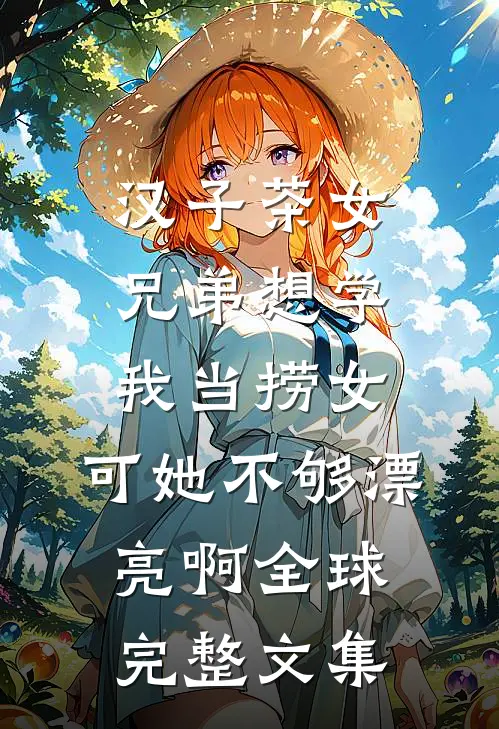 汉子茶女兄弟想学我当捞女，可她不够漂亮啊全球完整文集