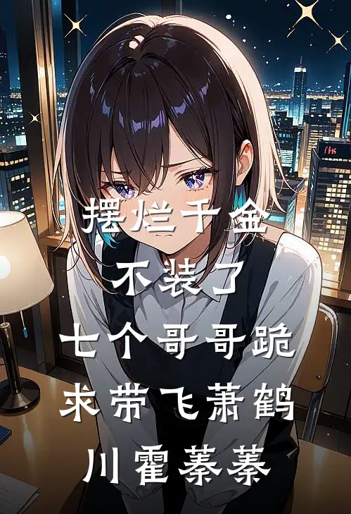 摆烂千金不装了，七个哥哥跪求带飞萧鹤川霍蓁蓁