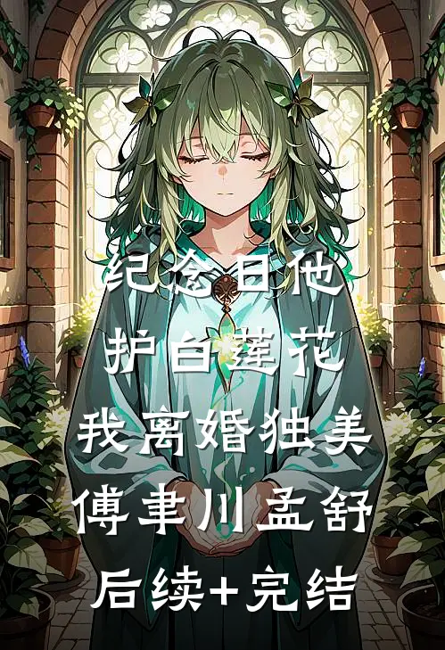 纪念日他护白莲花，我离婚独美傅聿川孟舒后续+完结