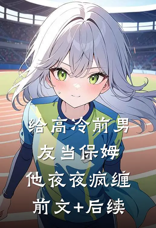 给高冷前男友当保姆，他夜夜疯缠前文+后续