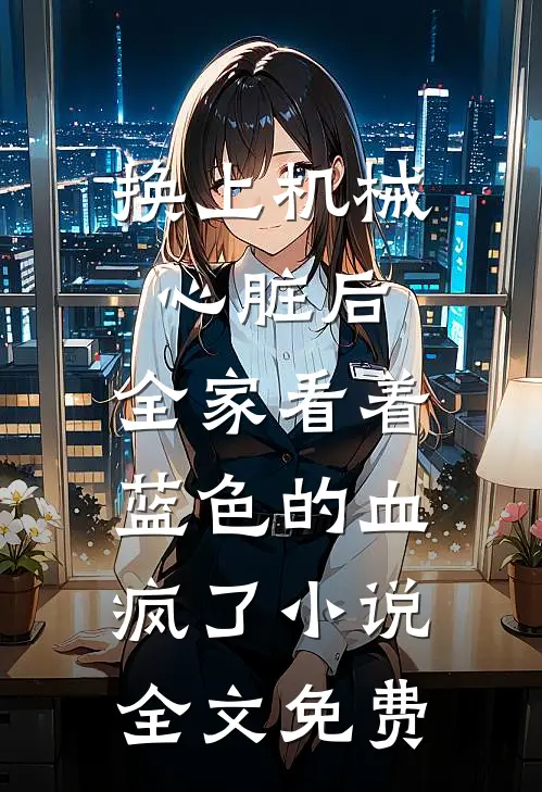 换上机械心脏后，全家看着蓝色的血疯了小说全文免费
