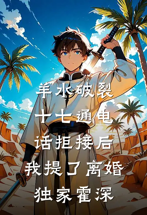 羊水破裂十七通电话拒接后，我提了离婚独家霍深