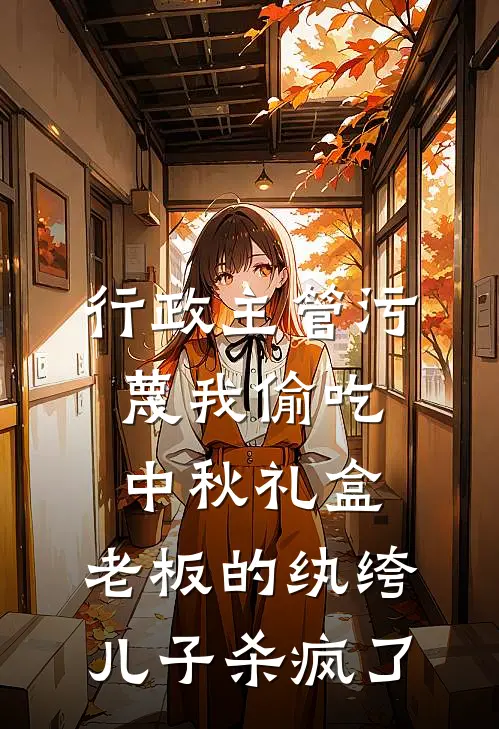 行政主管污蔑我偷吃中秋礼盒，老板的纨绔儿子杀疯了