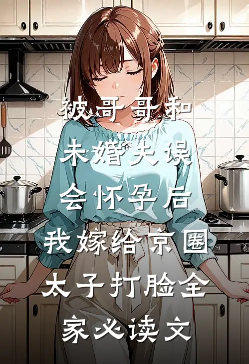 被哥哥和未婚夫误会怀孕后，我嫁给京圈太子打脸全家必读文