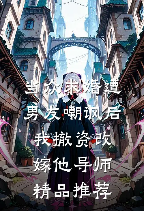 当众求婚遭男友嘲讽后，我撤资改嫁他导师精品推荐