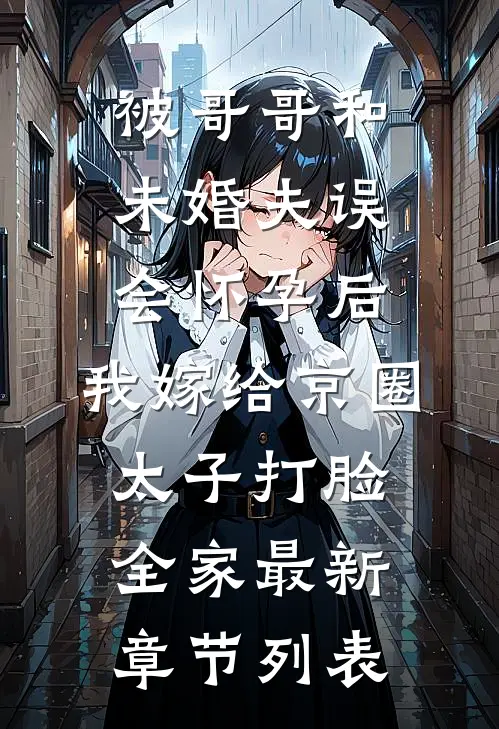 被哥哥和未婚夫误会怀孕后，我嫁给京圈太子打脸全家最新章节列表
