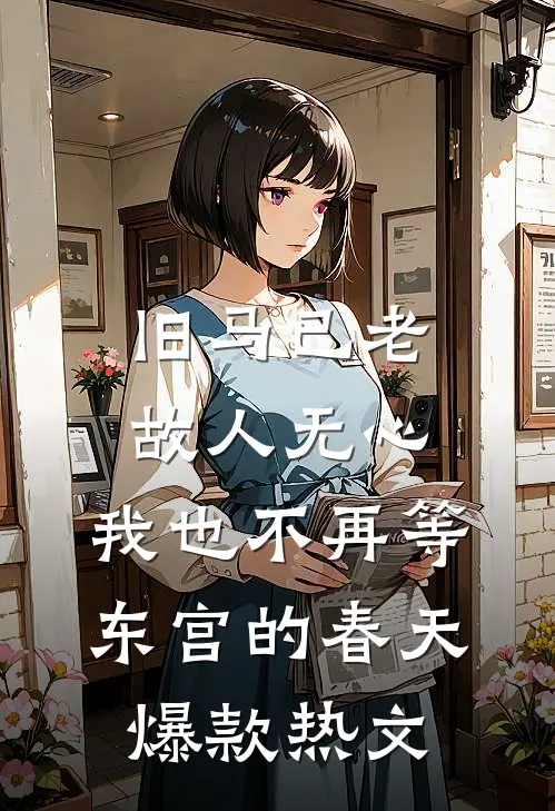 旧马已老，故人无心，我也不再等东宫的春天爆款热文