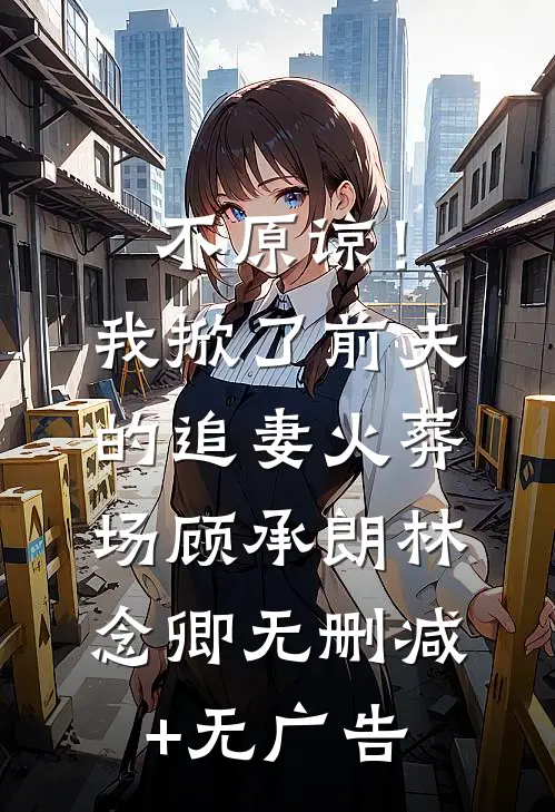 不原谅！我掀了前夫的追妻火葬场顾承朗林念卿无删减+无广告