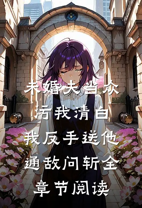 未婚夫当众污我清白，我反手送他通敌问斩全章节阅读