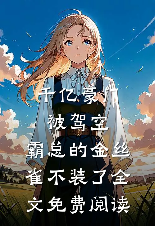 千亿豪门被驾空，霸总的金丝雀不装了全文免费阅读