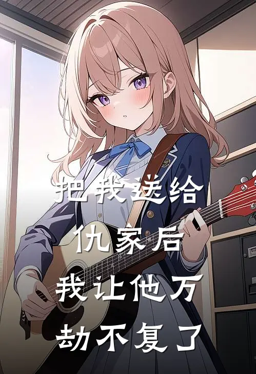 把我送给仇家后,我让他万劫不复了