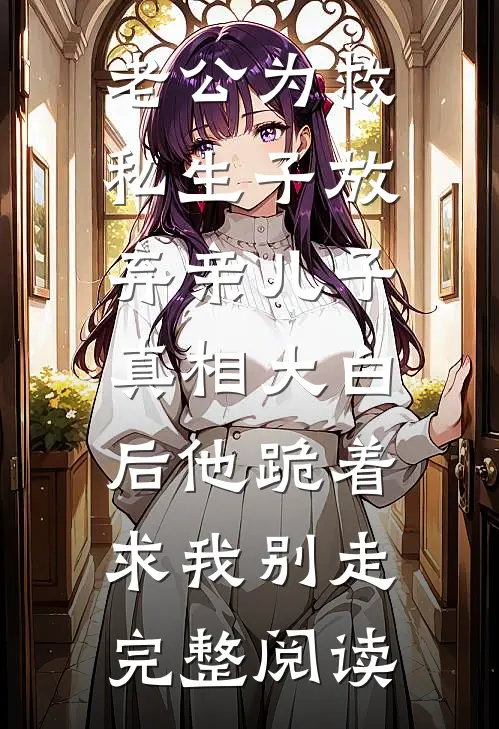 老公为救私生子放弃亲儿子，真相大白后他跪着求我别走完整阅读