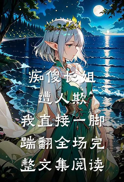痴傻长姐遭人欺，我直接一脚踹翻全场完整文集阅读