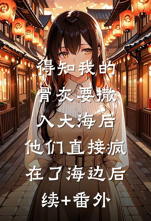 得知我的骨灰要撒入大海后，他们直接疯在了海边后续+番外