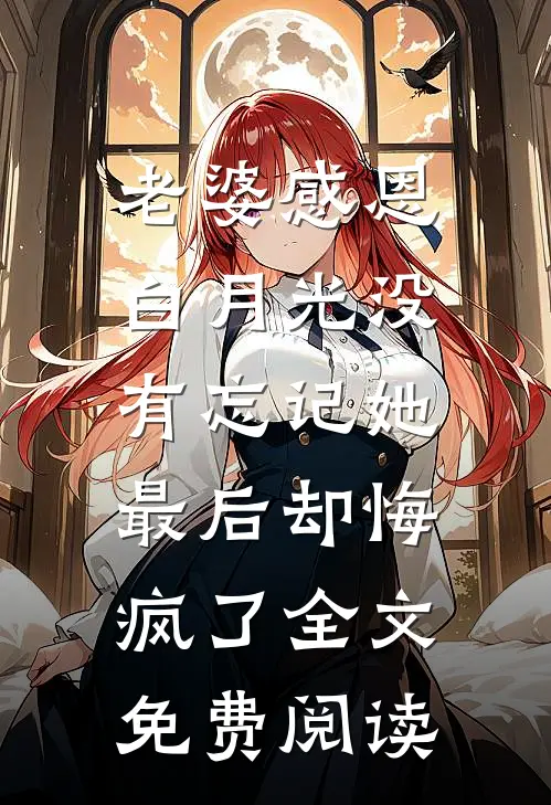 老婆感恩白月光没有忘记她，最后却悔疯了全文免费阅读