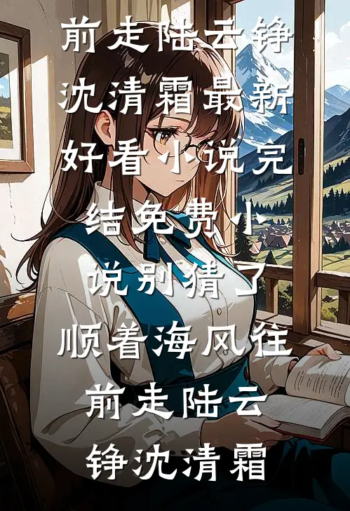 别猜了，顺着海风往前走(陆云铮沈清霜)最新好看小说_完结免费小说别猜了，顺着海风往前走陆云铮沈清霜